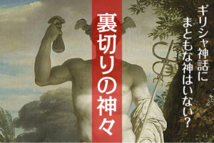 ギリシャ神話にまともな神はいない? 裏切りの神々を徹底解説!